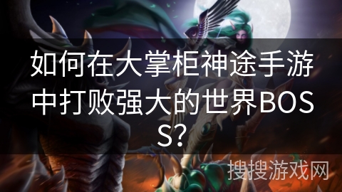 如何在大掌柜神途手游中打败强大的世界BOSS? 如何在大掌柜神途手游中打败强大的世界BOSS?