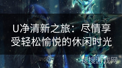 U净清新之旅：尽情享受轻松愉悦的休闲时光