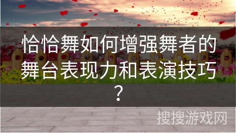 恰恰舞如何增强舞者的舞台表现力和表演技巧？