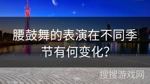 腰鼓舞的表演在不同季节有何变化？