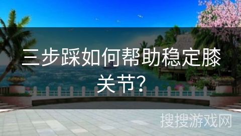 三步踩如何帮助稳定膝关节？