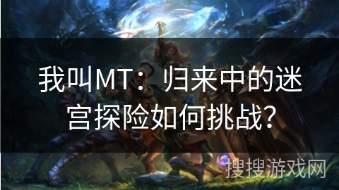 我叫MT:归来中的迷宫探险如何挑战? 我叫MT:归来中的迷宫探险如何挑战?