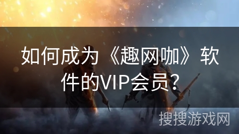 如何成为《趣网咖》软件的VIP会员？