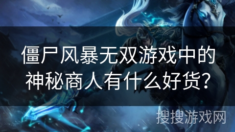 僵尸风暴无双游戏中的神秘商人有什么好货？