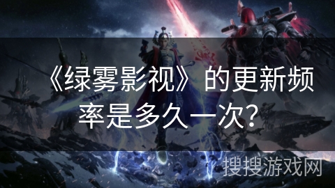 《绿雾影视》的更新频率是多久一次？
