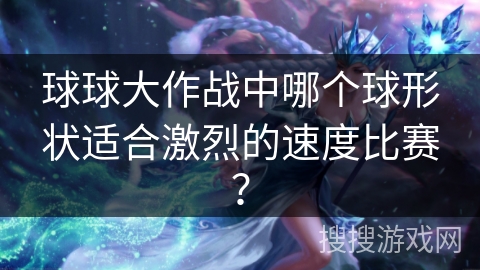 球球大作战中哪个球形状适合激烈的速度比赛？