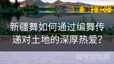 新疆舞如何通过编舞传递对土地的深厚热爱？