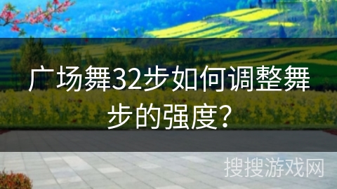 广场舞32步如何调整舞步的强度？