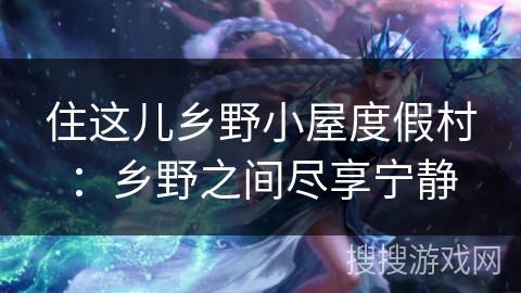 住这儿乡野小屋度假村:乡野之间尽享宁静 住这儿乡野小屋度假村:乡野之间尽享宁静