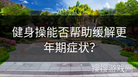 健身操能否帮助缓解更年期症状？