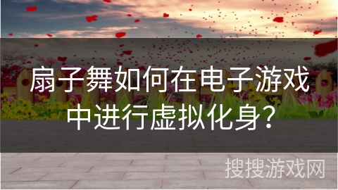 扇子舞如何在电子游戏中进行虚拟化身？