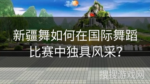 新疆舞如何在国际舞蹈比赛中独具风采？
