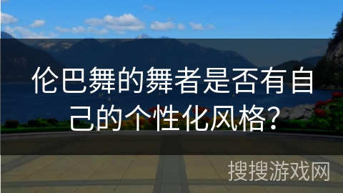 伦巴舞的舞者是否有自己的个性化风格？