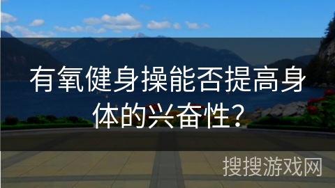 有氧健身操能否提高身体的兴奋性？