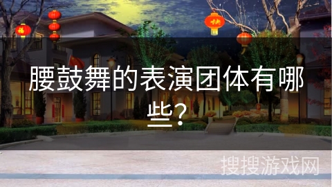 腰鼓舞的表演团体有哪些？