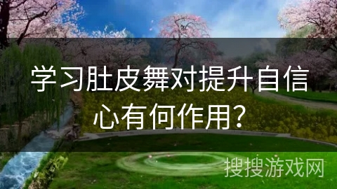 学习肚皮舞对提升自信心有何作用？