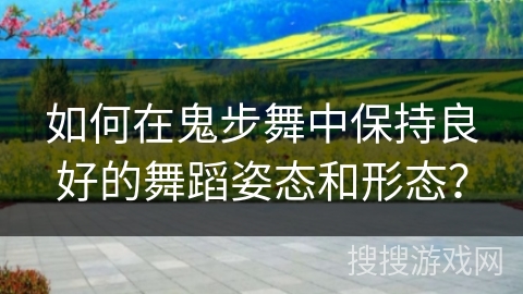 如何在鬼步舞中保持良好的舞蹈姿态和形态？