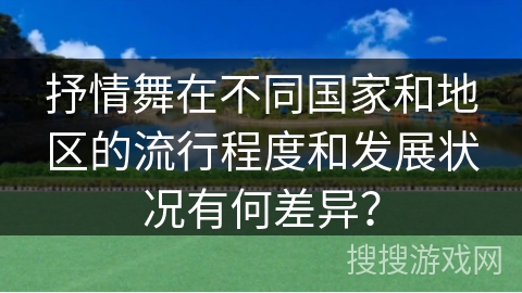 抒情舞在不同国家和地区的流行程度和发展状况有何差异？