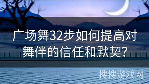 广场舞32步如何提高对舞伴的信任和默契？