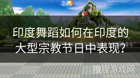 印度舞蹈如何在印度的大型宗教节日中表现？