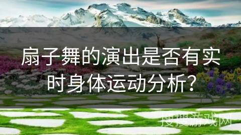 扇子舞的演出是否有实时身体运动分析？