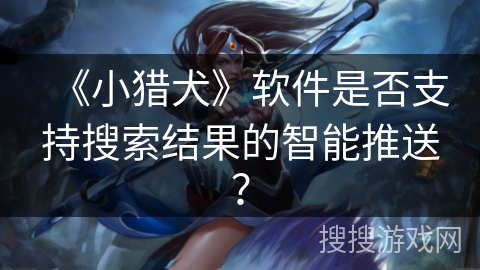 《小猎犬》软件是否支持搜索结果的智能推送？