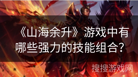 《山海余升》游戏中有哪些强力的技能组合？