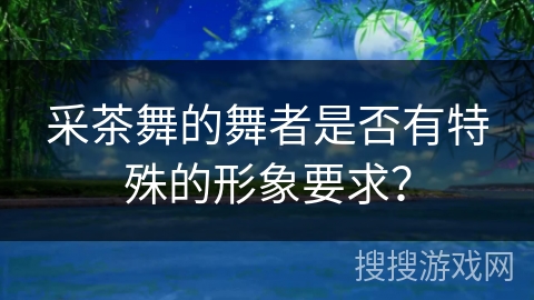 采茶舞的舞者是否有特殊的形象要求？