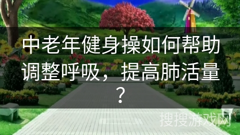 中老年健身操如何帮助调整呼吸，提高肺活量？