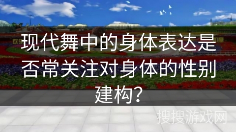 现代舞中的身体表达是否常关注对身体的性别建构？