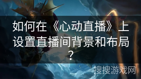 如何在《心动直播》上设置直播间背景和布局？