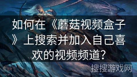 如何在《蘑菇视频盒子》上搜索并加入自己喜欢的视频频道？