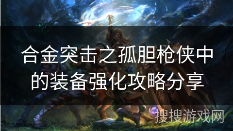 合金突击之孤胆枪侠中的装备强化攻略分享 合金突击之孤胆枪侠中的装备强化攻略分享