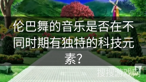 伦巴舞的音乐是否在不同时期有独特的科技元素？