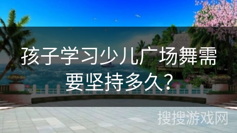 孩子学习少儿广场舞需要坚持多久？