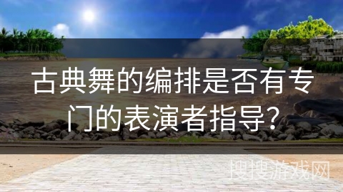 古典舞的编排是否有专门的表演者指导？
