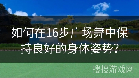 如何在16步广场舞中保持良好的身体姿势？