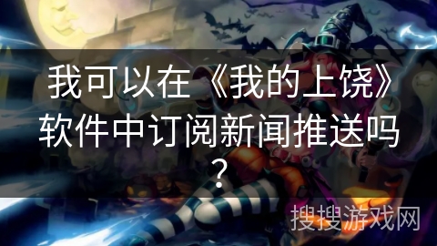 我可以在《我的上饶》软件中订阅新闻推送吗？