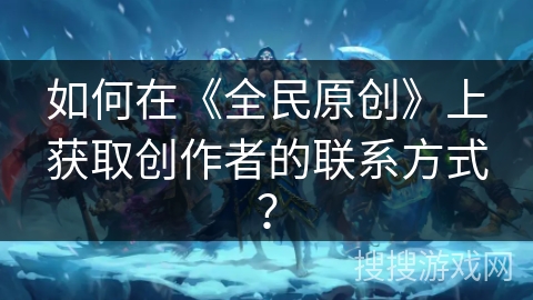 如何在《全民原创》上获取创作者的联系方式？