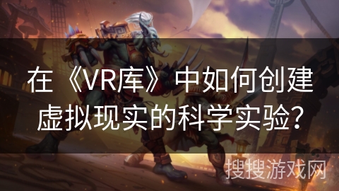 在《VR库》中如何创建虚拟现实的科学实验? 在《VR库》中如何创建虚拟现实的科学实验?