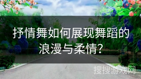 抒情舞如何展现舞蹈的浪漫与柔情？