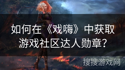 如何在《戏嗨》中获取游戏社区达人勋章？