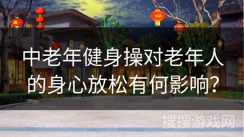 中老年健身操对老年人的身心放松有何影响？