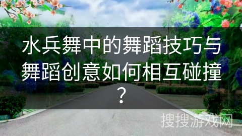 水兵舞中的舞蹈技巧与舞蹈创意如何相互碰撞？