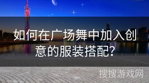 如何在广场舞中加入创意的服装搭配？