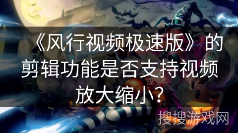 《风行视频极速版》的剪辑功能是否支持视频放大缩小？