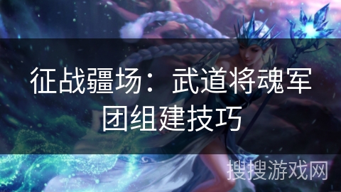 征战疆场：武道将魂军团组建技巧