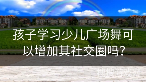 孩子学习少儿广场舞可以增加其社交圈吗？