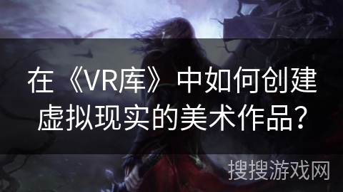 在《VR库》中如何创建虚拟现实的美术作品？