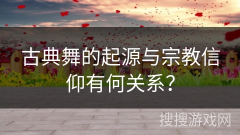 古典舞的起源与宗教信仰有何关系？